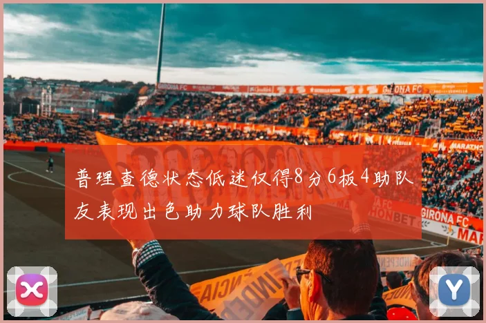 普理查德状态低迷仅得8分6板4助队友表现出色助力球队胜利