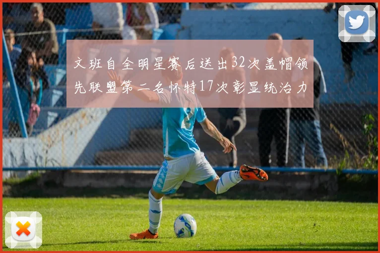 文班自全明星赛后送出32次盖帽领先联盟第二名怀特17次彰显统治力