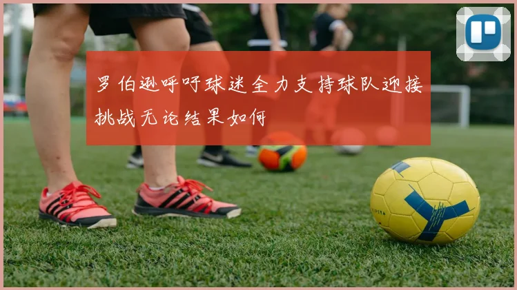罗伯逊呼吁球迷全力支持球队迎接挑战无论结果如何