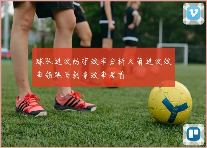 球队进攻防守效率分析火箭进攻效率领跑马刺净效率居首