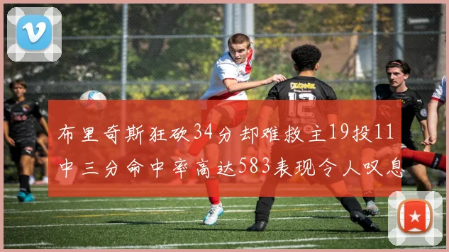 布里奇斯狂砍34分却难救主19投11中三分命中率高达583表现令人叹息
