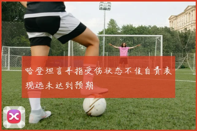哈登坦言手指受伤状态不佳自责表现远未达到预期