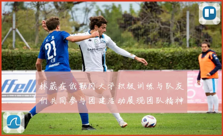 林葳在俄勒冈大学积极训练与队友们共同参与团建活动展现团队精神