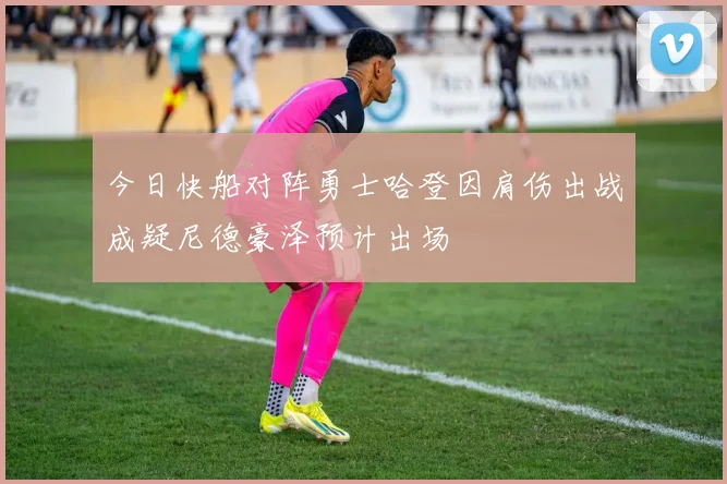 今日快船对阵勇士哈登因肩伤出战成疑尼德豪泽预计出场