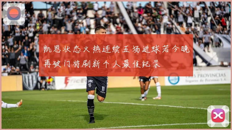凯恩状态火热连续五场进球若今晚再破门将刷新个人最佳纪录