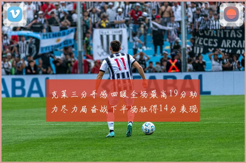 克莱三分手感回暖全场最高19分助力尽力局奋战下半场独得14分表现抢眼