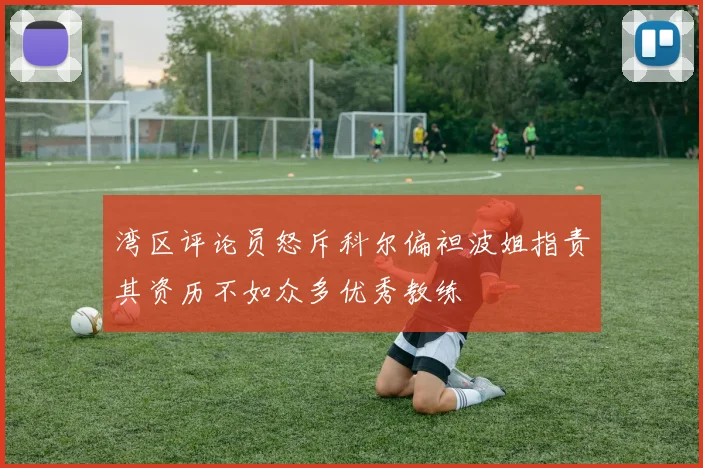 湾区评论员怒斥科尔偏袒波姐指责其资历不如众多优秀教练