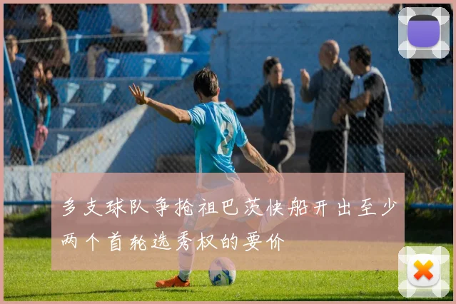 多支球队争抢祖巴茨快船开出至少两个首轮选秀权的要价