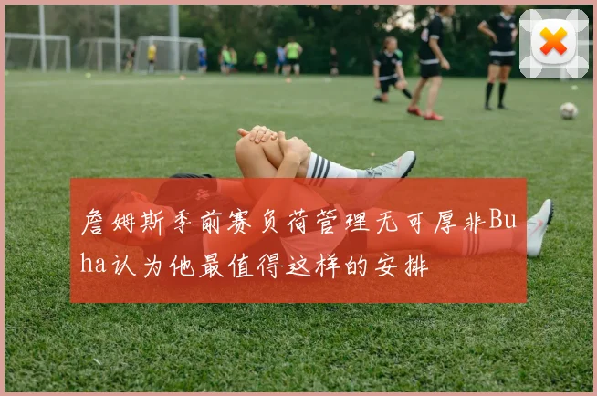 詹姆斯季前赛负荷管理无可厚非Buha认为他最值得这样的安排