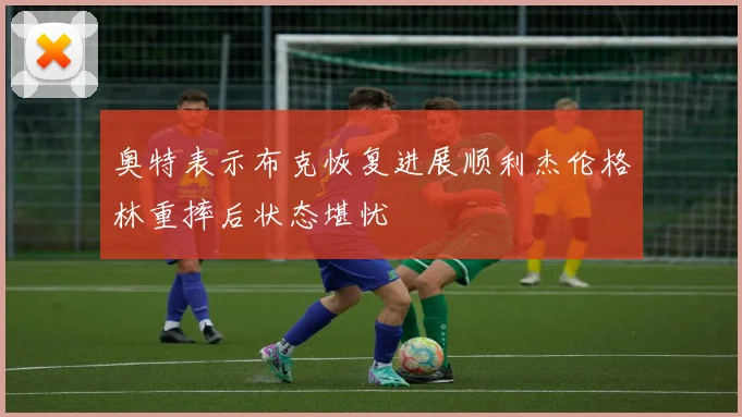 奥特表示布克恢复进展顺利杰伦格林重摔后状态堪忧