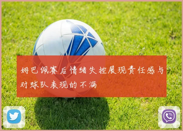 姆巴佩赛后情绪失控展现责任感与对球队表现的不满