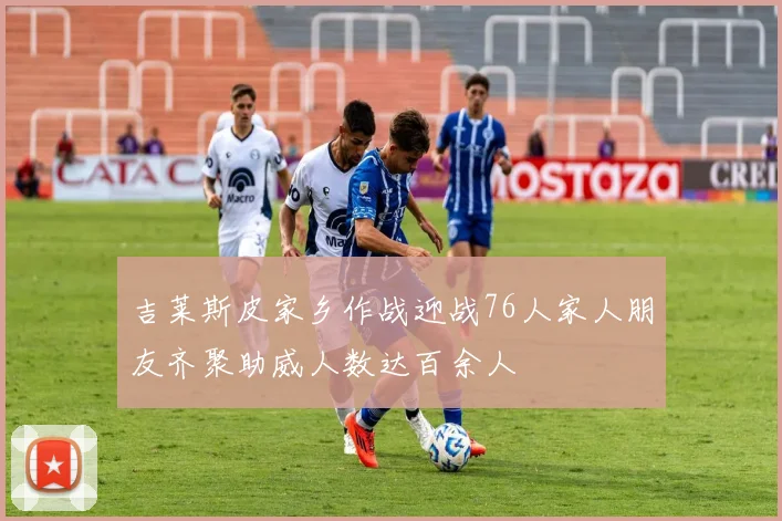 吉莱斯皮家乡作战迎战76人家人朋友齐聚助威人数达百余人