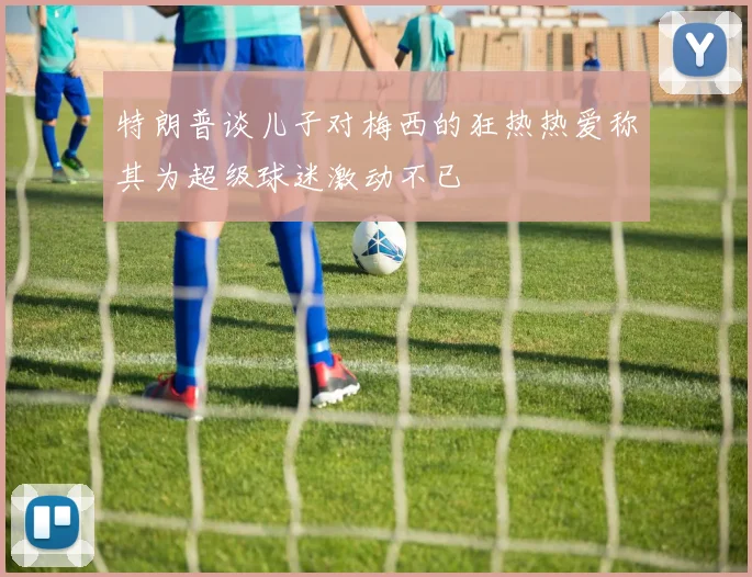 特朗普谈儿子对梅西的狂热热爱称其为超级球迷激动不已