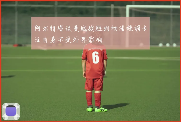 阿尔特塔谈曼城战胜利物浦强调专注自身不受外界影响