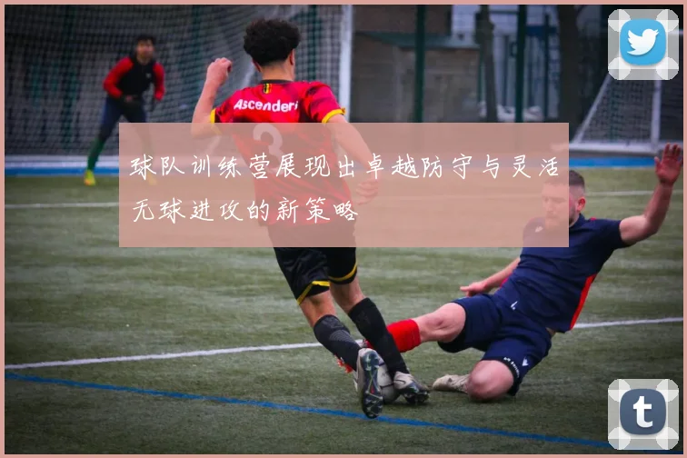 球队训练营展现出卓越防守与灵活无球进攻的新策略