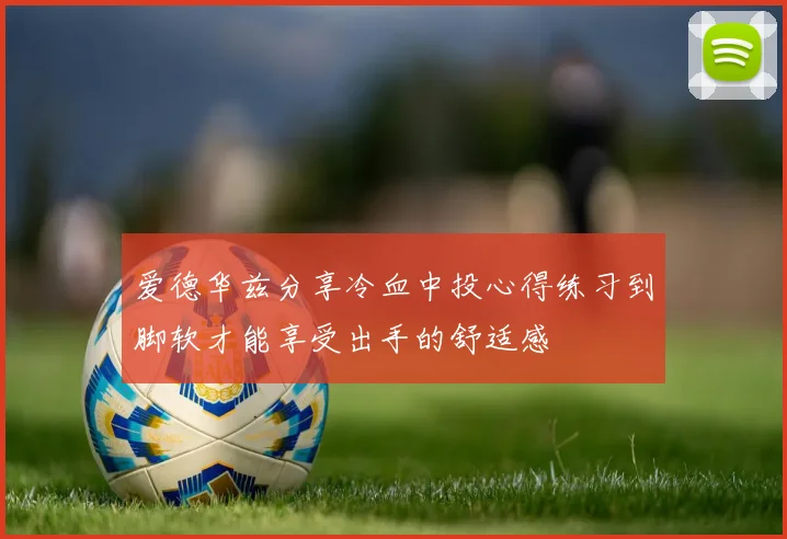 爱德华兹分享冷血中投心得练习到脚软才能享受出手的舒适感