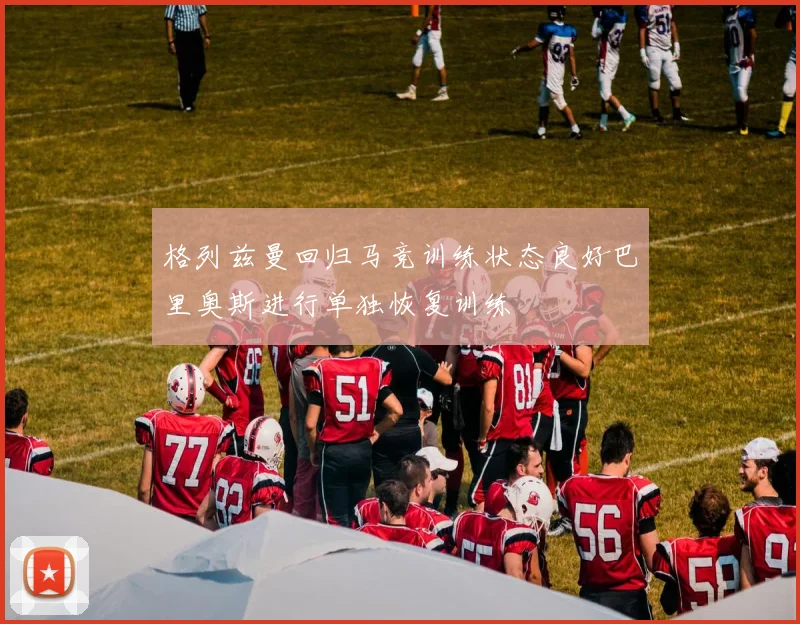 格列兹曼回归马竞训练状态良好巴里奥斯进行单独恢复训练