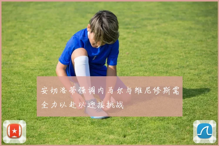 安切洛蒂强调内马尔与维尼修斯需全力以赴以迎接挑战