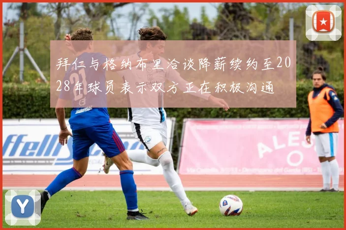 拜仁与格纳布里洽谈降薪续约至2028年球员表示双方正在积极沟通