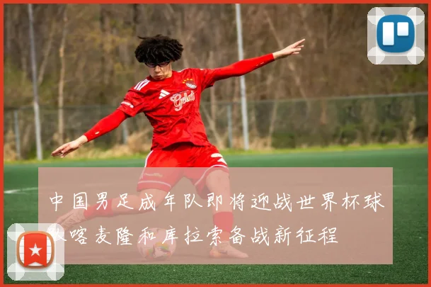 中国男足成年队即将迎战世界杯球队喀麦隆和库拉索备战新征程