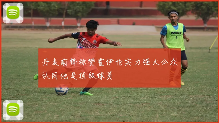 丹麦前锋称赞霍伊伦实力强大公众认同他是顶级球员