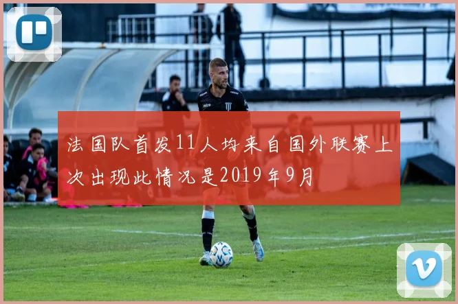法国队首发11人均来自国外联赛上次出现此情况是2019年9月
