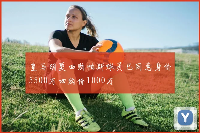 皇马明夏回购帕斯球员已同意身价5500万回购价1000万
