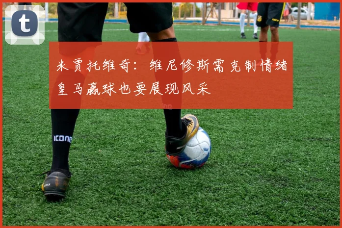 米贾托维奇：维尼修斯需克制情绪皇马赢球也要展现风采
