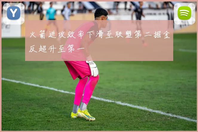 火箭进攻效率下滑至联盟第二掘金反超升至第一