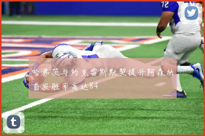 哈弗茨与约克雷斯默契提升阿森纳首发胜率高达84