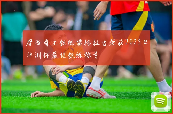 摩洛哥主教练雷格拉吉荣获2025年非洲杯最佳教练称号