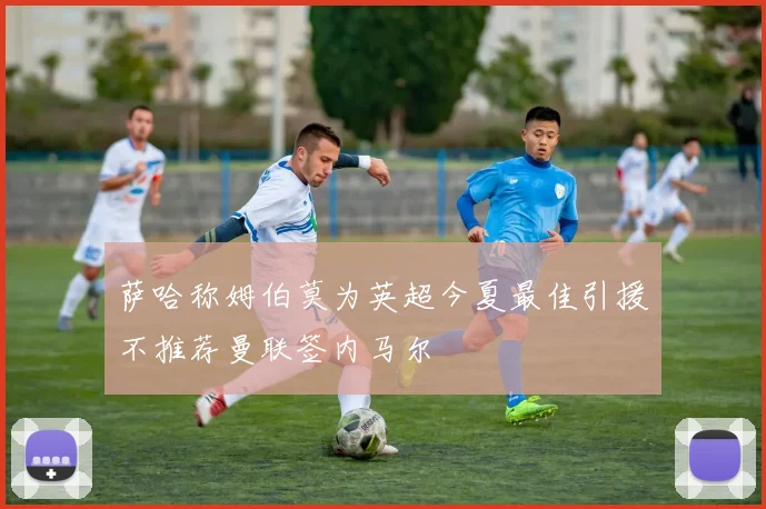 萨哈称姆伯莫为英超今夏最佳引援不推荐曼联签内马尔
