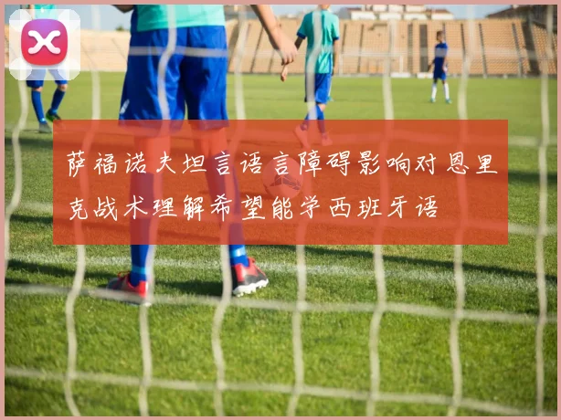 萨福诺夫坦言语言障碍影响对恩里克战术理解希望能学西班牙语
