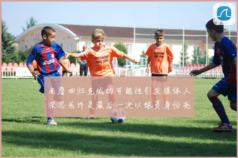 老詹回归克城的可能性引发媒体人深思或许是最后一次以球员身份亮相