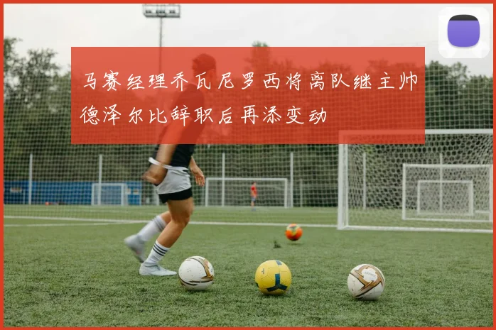 马赛经理乔瓦尼罗西将离队继主帅德泽尔比辞职后再添变动