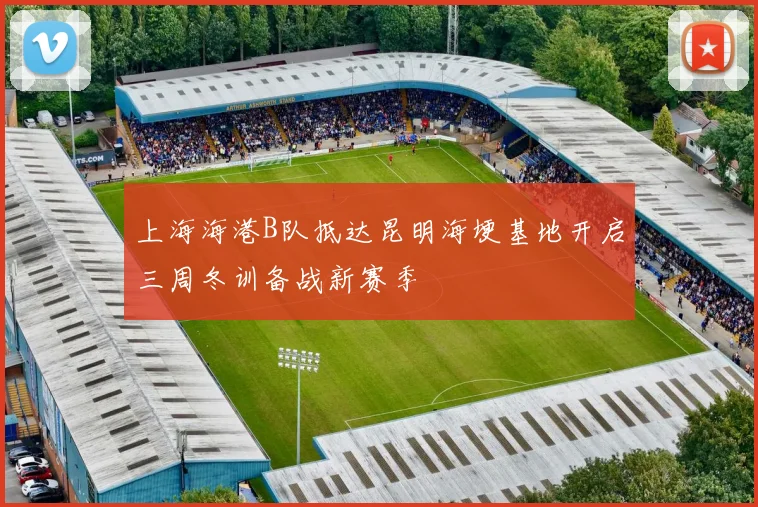 上海海港B队抵达昆明海埂基地开启三周冬训备战新赛季