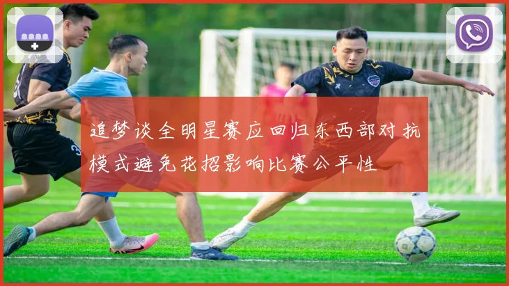 追梦谈全明星赛应回归东西部对抗模式避免花招影响比赛公平性
