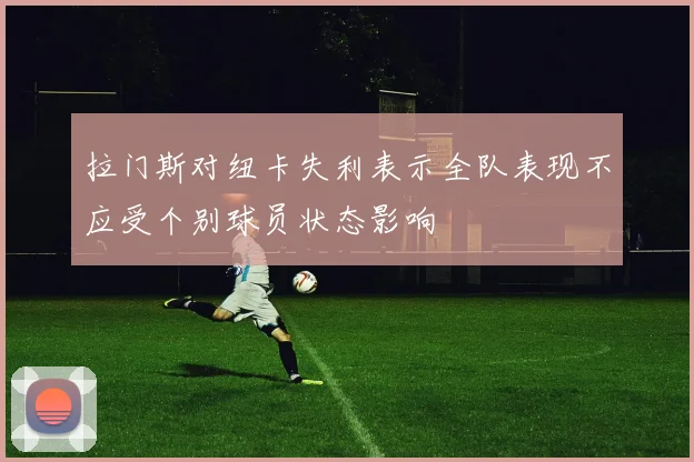 拉门斯对纽卡失利表示全队表现不应受个别球员状态影响