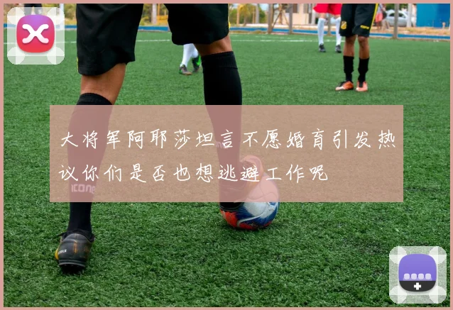 大将军阿耶莎坦言不愿婚育引发热议你们是否也想逃避工作呢