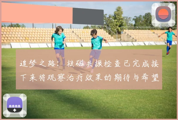追梦之路：核磁共振检查已完成接下来将观察治疗效果的期待与希望