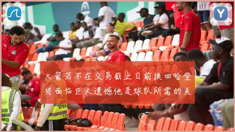 火箭若不在交易截止日前换回哈登将面临巨大遗憾他是球队所需的关键拼图