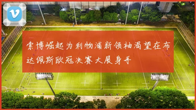 索博崛起为利物浦新领袖渴望在布达佩斯欧冠决赛大展身手