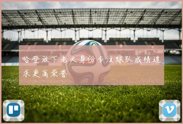 哈登放下老大身份专注球队成绩追求更高荣誉