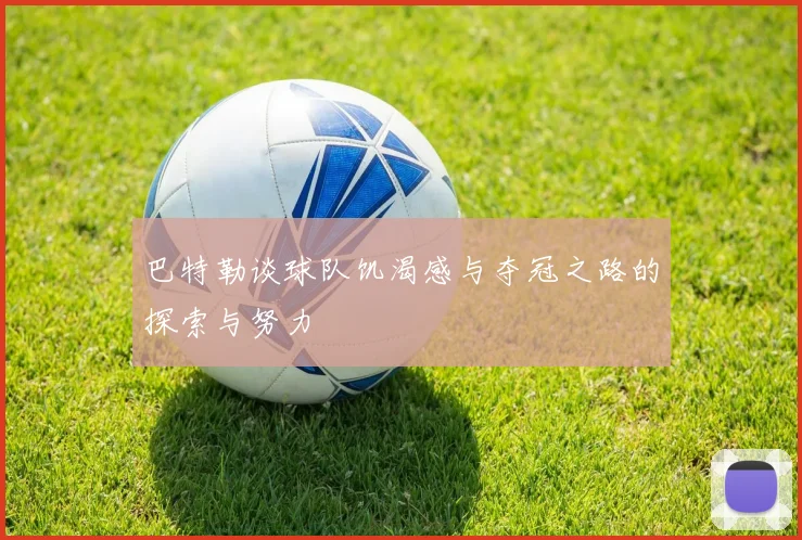巴特勒谈球队饥渴感与夺冠之路的探索与努力